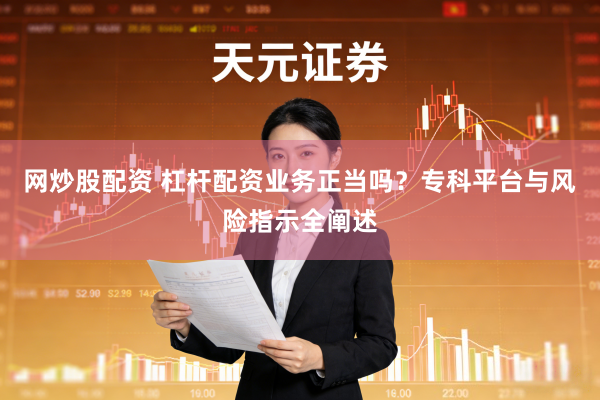 网炒股配资 杠杆配资业务正当吗？专科平台与风险指示全阐述