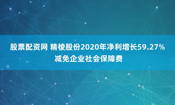 股票配资网 精棱股份2020年净利增长59.27% 减免企业社会保障费