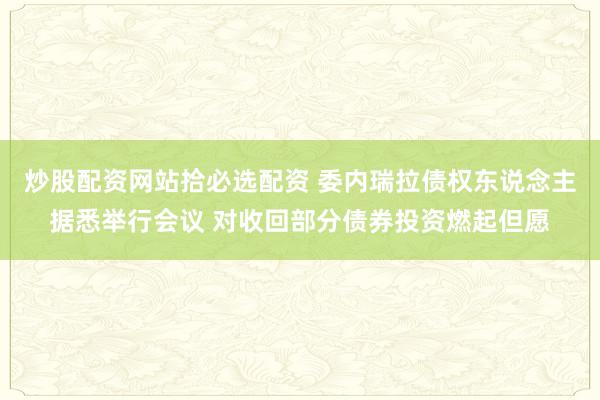 炒股配资网站拾必选配资 委内瑞拉债权东说念主据悉举行会议 对收回部分债券投资燃起但愿