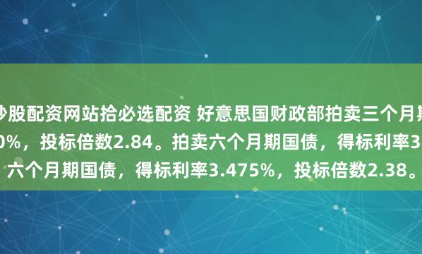 炒股配资网站拾必选配资 好意思国财政部拍卖三个月期国债，得标利率3.540%，投标倍数2.84。拍卖六个月期国债，得标利率3.475%，投标倍数2.38。