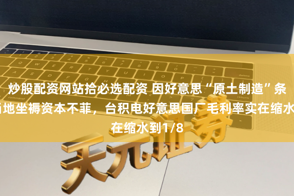 炒股配资网站拾必选配资 因好意思“原土制造”条款及当地坐褥资本不菲，台积电好意思国厂毛利率实在缩水到1/8