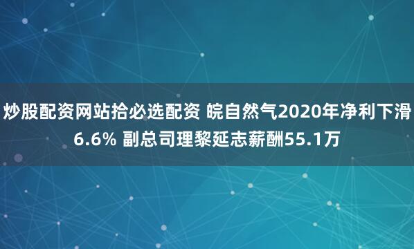 炒股配资网站拾必选配资 皖自然气2020年净利下滑6.6% 副总司理黎延志薪酬55.1万
