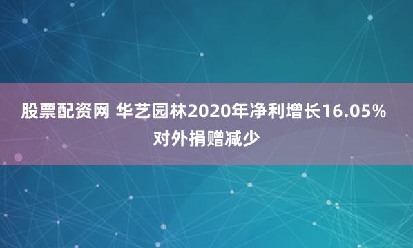 股票配资网 华艺园林2020年净利增长16.05% 对外捐赠减少
