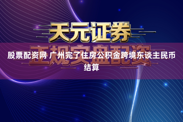 股票配资网 广州完了住房公积金跨境东谈主民币结算