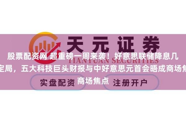 股票配资网 超重磅一周来袭！好意思联储降息几成定局，五大科技巨头财报与中好意思元首会晤成商场焦点