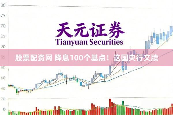 股票配资网 降息100个基点！这国央行文牍