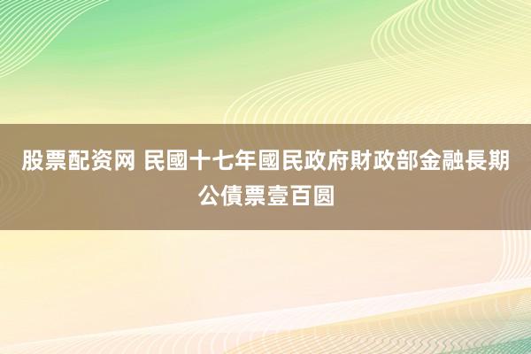 股票配资网 民國十七年國民政府財政部金融長期公債票壹百圆