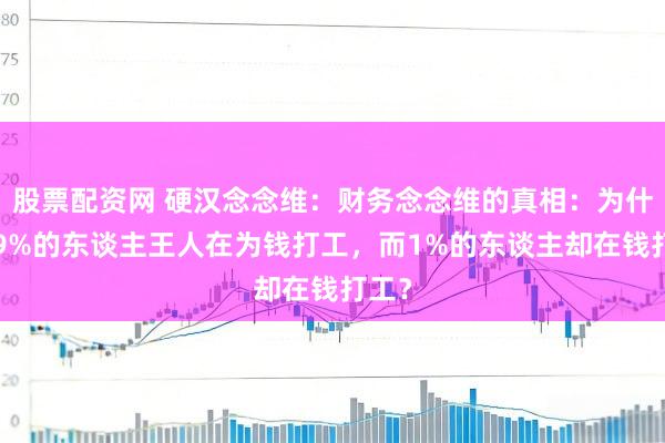 股票配资网 硬汉念念维：财务念念维的真相：为什么99%的东谈主王人在为钱打工，而1%的东谈主却在钱打工？