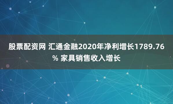 股票配资网 汇通金融2020年净利增长1789.76% 家具销售收入增长