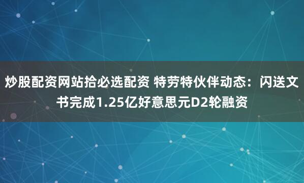 炒股配资网站拾必选配资 特劳特伙伴动态：闪送文书完成1.25亿好意思元D2轮融资