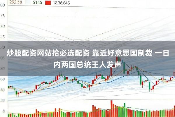 炒股配资网站拾必选配资 靠近好意思国制裁 一日内两国总统王人发声