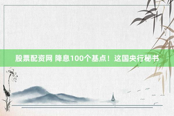 股票配资网 降息100个基点！这国央行秘书