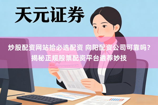 炒股配资网站拾必选配资 向阳配资公司可靠吗？揭秘正规股票配资平台遴荐妙技