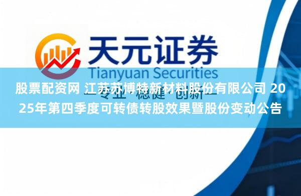 股票配资网 江苏苏博特新材料股份有限公司 2025年第四季度可转债转股效果暨股份变动公告