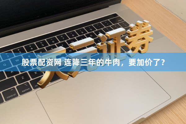 股票配资网 连降三年的牛肉,要加价了?