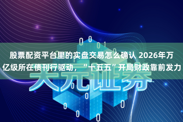 股票配资平台里的实盘交易怎么确认 2026年万亿级所在债刊行驱动,“十五五”开局财政靠前发力