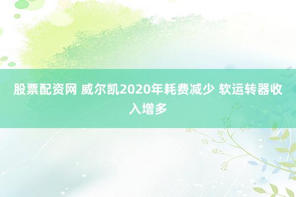 股票配资网 威尔凯2020年耗费减少 软运转器收入增多
