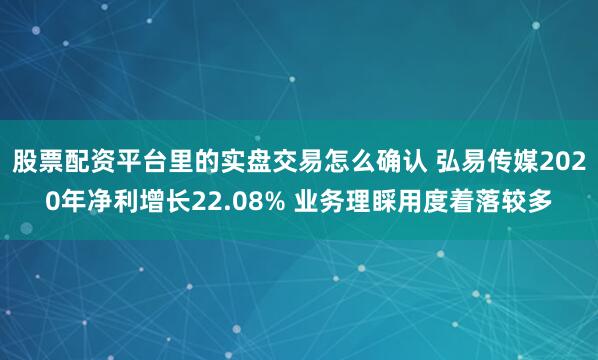 股票配资平台里的实盘交易怎么确认 弘易传媒2020年净利增长22.08% 业务理睬用度着落较多