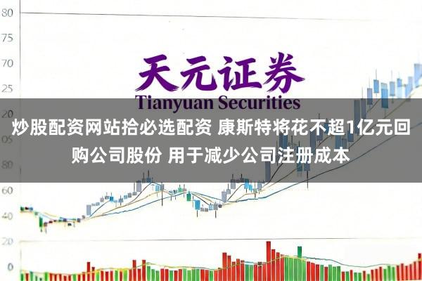 炒股配资网站拾必选配资 康斯特将花不超1亿元回购公司股份 用于减少公司注册成本