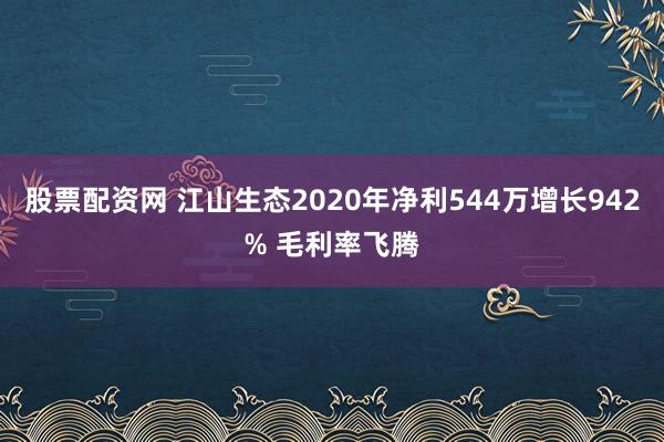 股票配资网 江山生态2020年净利544万增长942% 毛利率飞腾