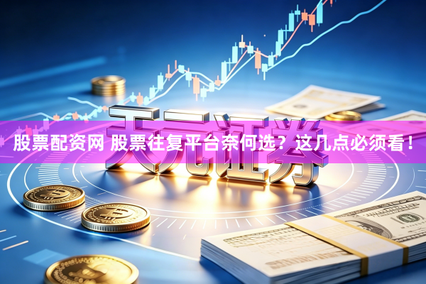 股票配资网 股票往复平台奈何选？这几点必须看！