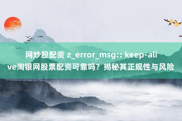 网炒股配资 z_error_msg:: keep-alive淘银网股票配资可靠吗?揭秘其正规性与风险