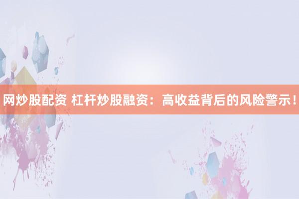 网炒股配资 杠杆炒股融资：高收益背后的风险警示！