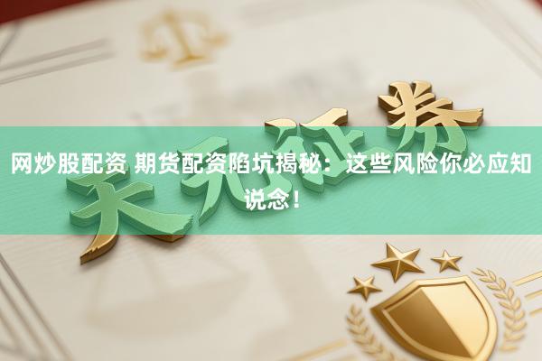 网炒股配资 期货配资陷坑揭秘：这些风险你必应知说念！