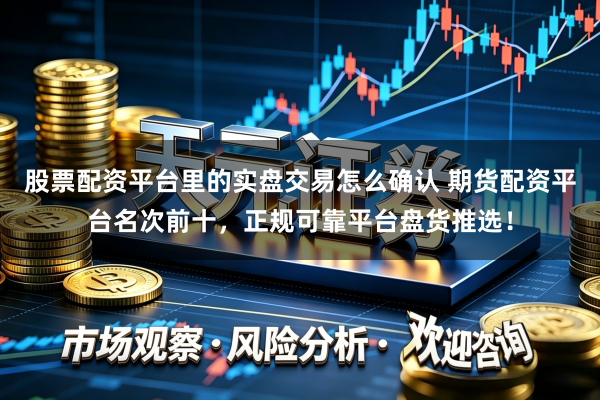 股票配资平台里的实盘交易怎么确认 期货配资平台名次前十，正规可靠平台盘货推选！