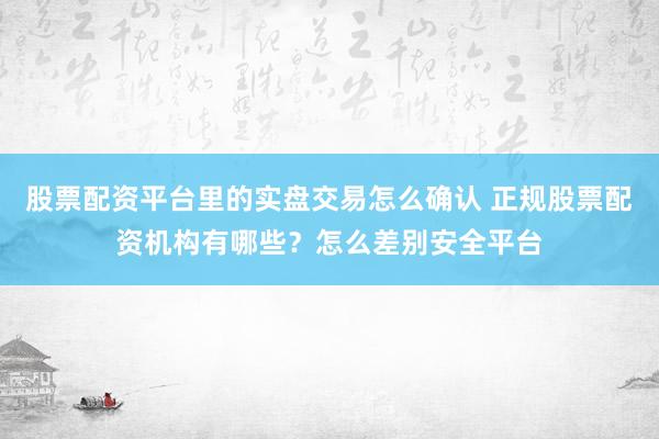 股票配资平台里的实盘交易怎么确认 正规股票配资机构有哪些？怎么差别安全平台