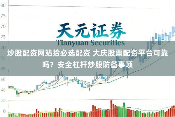 炒股配资网站拾必选配资 大庆股票配资平台可靠吗？安全杠杆炒股防备事项