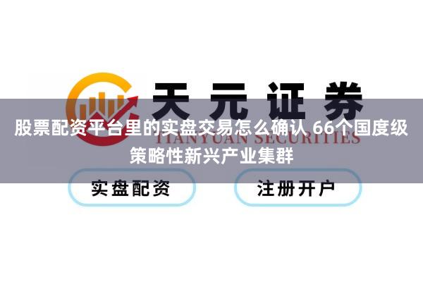 股票配资平台里的实盘交易怎么确认 66个国度级策略性新兴产业集群