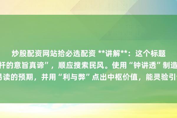 炒股配资网站拾必选配资 **讲解**：这个标题平直包含要害词“炒股杠杆的意旨真谛”，顺应搜索民风。使用“钟讲透”制造精真金不怕火易读的预期，并用“利与弊”点出中枢价值，能灵验引诱点击，稳健自媒体传播和搜索引擎保举。