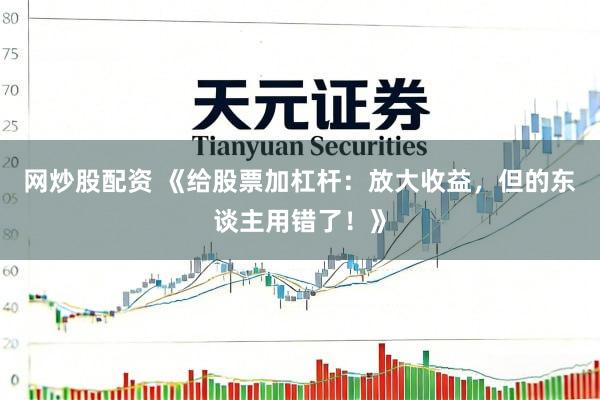 网炒股配资 《给股票加杠杆：放大收益，但的东谈主用错了！》