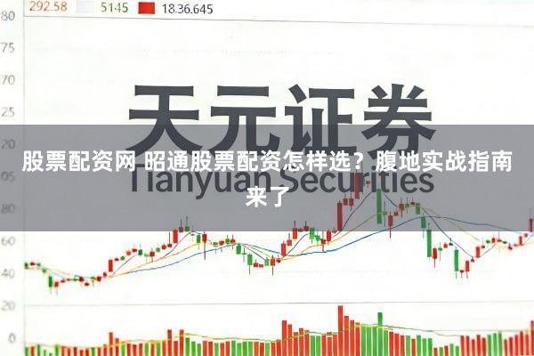 股票配资网 昭通股票配资怎样选？腹地实战指南来了