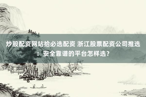 炒股配资网站拾必选配资 浙江股票配资公司推选：安全靠谱的平台怎样选？