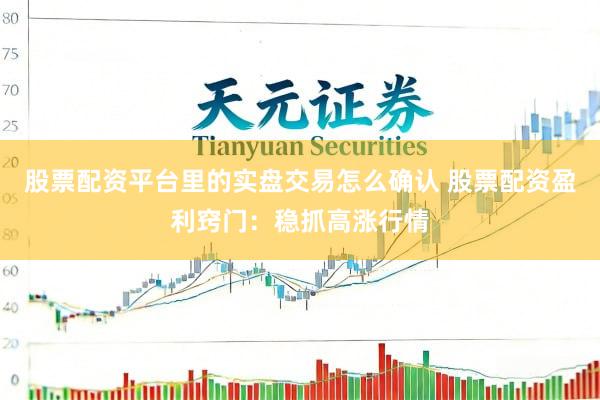 股票配资平台里的实盘交易怎么确认 股票配资盈利窍门：稳抓高涨行情