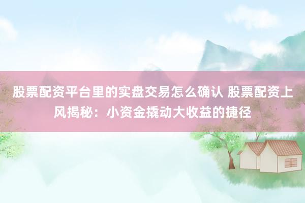 股票配资平台里的实盘交易怎么确认 股票配资上风揭秘：小资金撬动大收益的捷径
