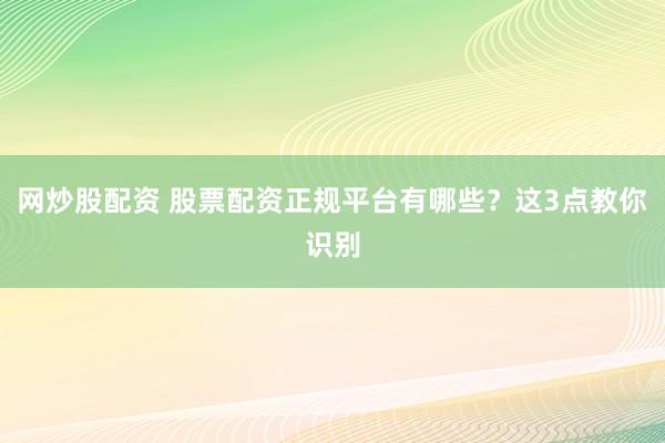 网炒股配资 股票配资正规平台有哪些？这3点教你识别
