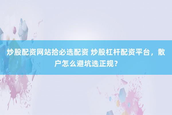 炒股配资网站拾必选配资 炒股杠杆配资平台，散户怎么避坑选正规？
