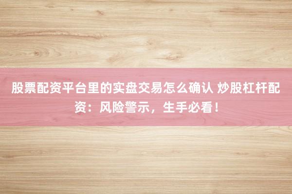 股票配资平台里的实盘交易怎么确认 炒股杠杆配资：风险警示，生手必看！