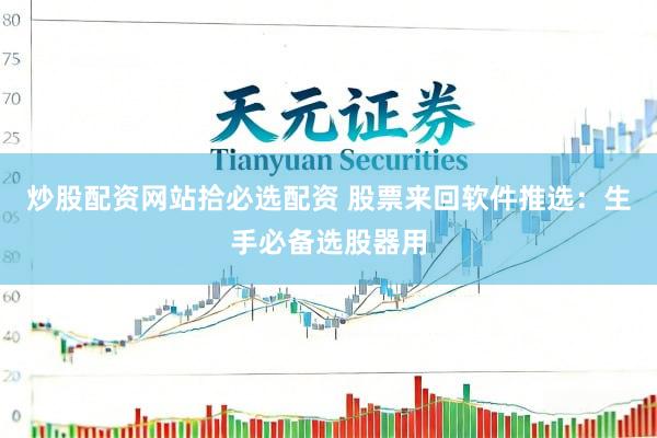 炒股配资网站拾必选配资 股票来回软件推选：生手必备选股器用