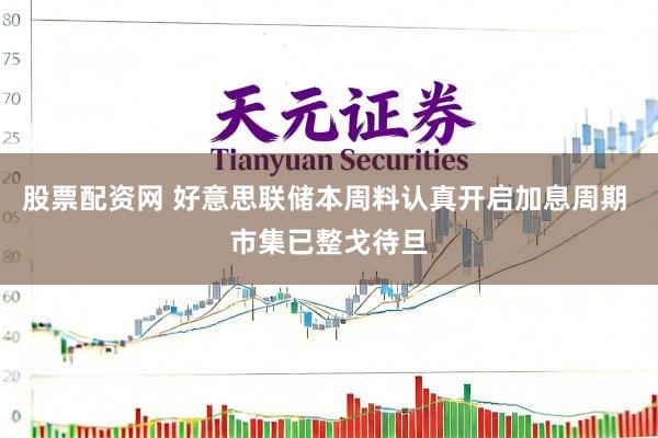 股票配资网 好意思联储本周料认真开启加息周期 市集已整戈待旦