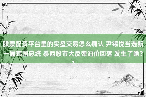 股票配资平台里的实盘交易怎么确认 尹锡悦当选新一届韩国总统 泰西股市大反弹油价回落 发生了啥？