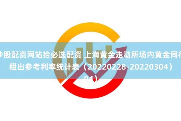 炒股配资网站拾必选配资 上海黄金走动所场内黄金同行租出参考利率统计表（20220228-20220304）