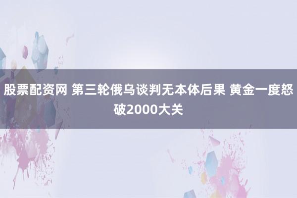 股票配资网 第三轮俄乌谈判无本体后果 黄金一度怒破2000大关