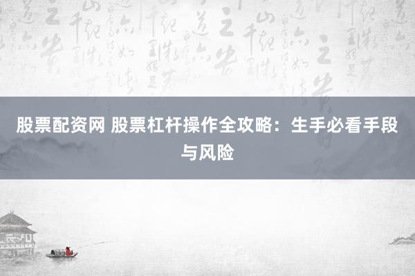 股票配资网 股票杠杆操作全攻略：生手必看手段与风险