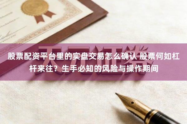 股票配资平台里的实盘交易怎么确认 股票何如杠杆来往？生手必知的风险与操作期间