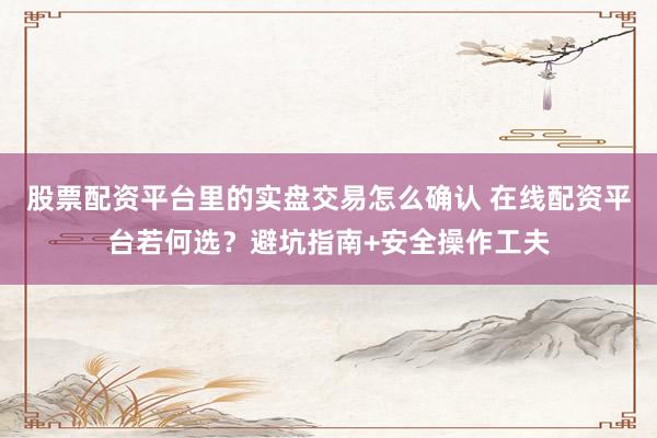 股票配资平台里的实盘交易怎么确认 在线配资平台若何选？避坑指南+安全操作工夫
