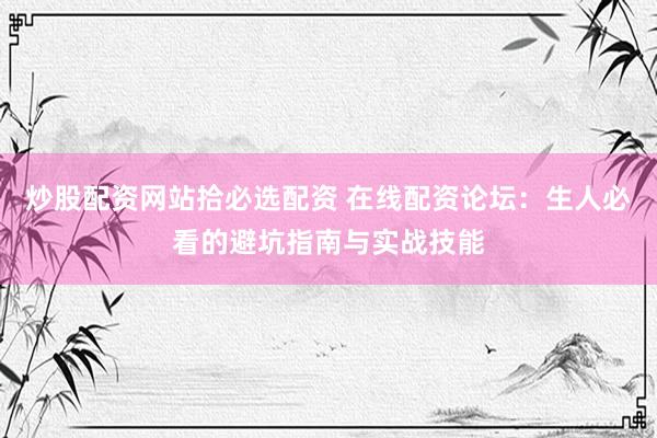 炒股配资网站拾必选配资 在线配资论坛：生人必看的避坑指南与实战技能